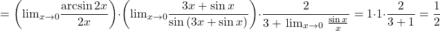 \[ 	 = \left( { {\lim }\limits_{x \to 0} \frac{{\arcsin 2x}}{{2x}}} \right) \cdot \left( { {\lim }\limits_{x \to 0} \frac{{3x + \sin x}}{{\sin \left( {3x + \sin x} \right)}}} \right) \cdot \frac{2}{{3 + \, { {\lim }\limits_{x \to 0} \,\,\frac{{\sin x}}{x}}\limits_{} }} = 1 \cdot 1 \cdot \frac{2}{{3 + 1}} = \frac{1}{2} 	\] 	