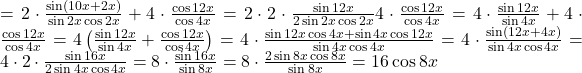 = 2\cdot \frac{\sin(10x+2x)}{\sin 2x \cos 2x}+4\cdot \frac{\cos 12x}{\cos 4x}= 2\cdot 2 \cdot \frac{\sin 12x}{2\sin 2x \cos 2x}4\cdot \frac{\cos 12x}{\cos 4x}=4 \cdot \frac{\sin 12x}{\sin 4x}+4\cdot \frac{\cos 12x}{\cos 4x}=4 \left( \frac{\sin 12 x}{\sin 4x} + \frac{\cos 12x}{\cos 4x}\right)=4\cdot \frac{\sin 12 x \cos 4x+\sin 4x \cos 12x}{\sin 4x \cos 4x}=4 \cdot \frac{\sin(12x+4x)}{\sin 4x \cos 4x}=4\cdot 2 \cdot \frac{\sin 16x}{2\sin 4x \cos 4x}=8 \cdot \frac{\sin 16x}{\sin 8x}=8 \cdot \frac{2\sin 8x \cos 8x}{\sin 8x}=16 \cos 8x