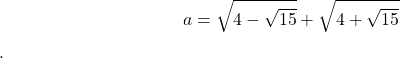  	\[ 	a = \sqrt {4 - \sqrt {15} }  + \sqrt {4 + \sqrt {15} } 	\] 	. 	