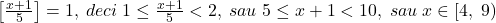 \bl\left[\frac{x+1}{5}\right]=1,\;deci\;1\le\frac{x+1}{5}<2,\;sau\;5\le x+1<10,\;sau\;x\in[4,\;9)