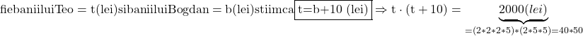 \rm{\bl\\ fie banii lui Teo= t (lei) si banii lui Bogdan=b (lei) stiim ca \fbox{t=b+10 (lei)}\\ 	   \Rightarrow    t \cdot  (t+10) = \underbrace{     2000 (lei)        }_{=(2*2*2*5)*(2*5*5)=40*50 	 	 	