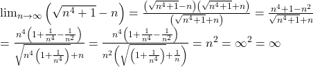 \[ 	\begin{array}{l} 	  {\lim }\limits_{n \to \infty } \left( {\sqrt {n^4  + 1}  - n} \right) = \frac{{\left( {\sqrt {n^4  + 1}  - n} \right)\left( {\sqrt {n^4  + 1}  + n} \right)}}{{\left( {\sqrt {n^4  + 1}  + n} \right)}} = \frac{{n^4  + 1 - n^2 }}{{\sqrt {n^4  + 1}  + n}} \\ 	  = \frac{{n^4 \left( {1 + \frac{1}{{n^4 }} - \frac{1}{{n^2 }}} \right)}}{{\sqrt {n^4 \left( {1 + \frac{1}{{n^4 }}} \right)}  + n}} = \frac{{n^4 \left( {1 + \frac{1}{{n^4 }} - \frac{1}{{n^2 }}} \right)}}{{n^2 \left( {\sqrt {\left( {1 + \frac{1}{{n^4 }}} \right)}  + \frac{1}{n}} \right)}} = n^2  = \infty ^2  = \infty  \\ 	 \end{array} 	\] 	