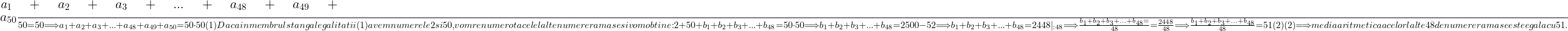  	 	\it{\bl\Large  \frac{a_1+a_2+a_3+ ... + a_{48}+a_{49}+a_{50}}{50} = 50  \Longrightarrow  a_1+a_2+a_3+ ... + a_{48}+a_{49}+a_{50} = 50\cdot50   (1) \\\;\\ \\\;\\Daca in membrul stang al egalitatii  (1) avem numerele 2 si 50, vom  renumerota  celelalte numere ramase si vom obtine :\\\;\\2+50+b_1+b_2+b_3+ ... +b_{48} = 50\cdot50  \Longrightarrow  b_1+b_2+b_3+ ... +b_{48} = 2500 - 52  \Longrightarrow  b_1+b_2+b_3+ ... +b_{48} = 2448 |_{ :48} \Longrightarrow\\\;\\ \\\;\\\frac{b_1+b_2+b_3+ ... +b_{48} = }{48} = \frac{2448}{48}  \Longrightarrow  \frac{b_1+b_2+b_3+ ... +b_{48}  }{48} = 51   (2)\\\;\\ \\\;\\(2) \Longrightarrow   media aritmetica a celorlalte 48 de numere ramase este egala cu 51 .} 	