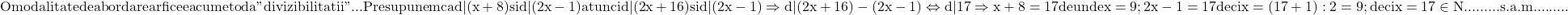 \rm{ O modalitate de abordare ar fi ceea cu\\ 	metoda "divizibilitatii"... Presupunem ca d | (x+8) si d | (2x-1)\\ 	atunci d | (2x+16) si d | (2x-1)\\ 	\Rightarrow d | (2x+16)-(2x-1) \Leftrightarrow d | 17 \\ 	 \Rightarrow   x+8=17 de unde x=9;\\ 	 2x-1=17  deci x=(17+1):2=9;\\ 	                    deci x=17\in {N} \\ 	                   ......... s.a.m. ........ 	