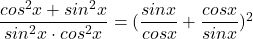 \dfrac{cos^2x+sin^2x}{sin^2x\cdot cos^2x}=(\dfrac{sinx}{cosx}+\dfrac{cosx}{sinx})^2 	