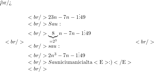 <br/> 	\[<br/> 	\begin{array}{l}<br/> 	 23n - 7n - 1 \vdots 49 \\ <br/> 	 Sau: \\ <br/> 	 \underbrace 8_{ = 2^3 }n - 7n - 1 \vdots 49 \\ <br/> 	 sau: \\ <br/> 	 2n^3  - 7n - 1 \vdots 49 \\ <br/> 	 Sau{\rm  nici una nici alta <E>:)</E>} \\ <br/> 	 \end{array}<br/> 	\]