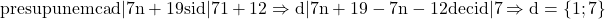 \rm{\bl\\ 	presupunem ca d | 7n+19 si d | 71+12 \Rightarrow  d | 7n+19 -7n-12 deci  d |7 \Rightarrow  d=\{1 ; 7\} 	 	 	