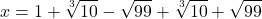  	\[ 	x = 1 + \sqrt[3]{{10}} - \sqrt {99}  + \sqrt[3]{{10}} + \sqrt {99} 	\] 	