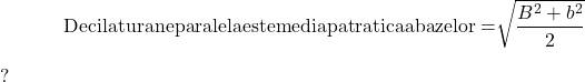  	\[{\rm{Deci latura neparalela este media patratica a bazelor  =  }}\sqrt {\frac{{{B^2} + {b^2}}}{2}} \]? 	