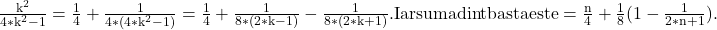  	\rm{\frac{k^2}{4*k^2-1}=\frac{1}{4}+\frac{1}{4*(4*k^2-1)}=\frac{1}{4}+\frac{1}{8*(2*k-1)}-\frac{1}{8*(2*k+1)}.\\ 	Iar suma din tb asta este = \frac{n}{4}+\frac{1}{8}(1-\frac{1}{2*n+1}).\\ 	