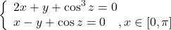 \[\left\{ \begin{array}{l}2x + y + \cos ^3 z = 0 \\ 	 x - y + \cos z = 0\quad ,x \in \left[ {0,\pi } \right] \\ \end{array} \right.\;\]