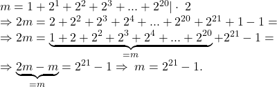  	m = 1 + 2^1  + 2^2  + 2^3  + ... + 2^{20} | \cdot\;2\\ 	\Rightarrow2m=2+2^2+2^3+2^4+...+2^{20}+2^{21}+1-1=\\ 	\Rightarrow2m=\underbrace{1+2+2^2+2^3+2^4+...+2^{20}}_{=m}+2^{21}-1=\\ 	\Rightarrow\underbrace{2m-m}_{=m}=2^{21}-1\Rightarrow\;m=2^{21}-1.\\ 	 	 	