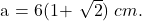  	 	a = 6(1+ \sqrt 2) \; cm. 	