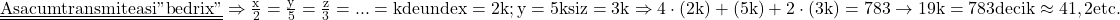 \rm{\underline{\underline{Asa cum transmitea si "bedrix"}}\\ 	  \Rightarrow  \frac{x}{2}=\frac{y}{5}=\frac{z}{3}=...=k de unde \\ 	x=2k ; y=5k  si  z=3k \\ 	  \Rightarrow  4\cdot (2k)+(5k)+2\cdot (3k)=783 \rightarrow  19k=783 deci k\approx41,2    etc.  \bl 	 	 	