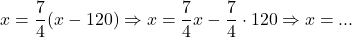  	\[ 	x = \frac{7}{4}(x - 120) \Rightarrow x = \frac{7}{4}x - \frac{7}{4} \cdot 120 \Rightarrow x = ... 	\] 	