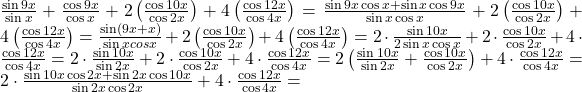 \frac{\sin 9x}{\sin x} + \frac{\cos 9x}{\cos x}+2 \left(\frac{\cos 10x}{\cos 2x} \right) + 4 \left( \frac{\cos 12x}{\cos 4x}\right)=\frac{\sin 9x \cos x+\sin x \cos 9x}{\sin x\cos x}+2 \left(\frac{\cos 10x}{\cos 2x} \right) + 4 \left( \frac{\cos 12x}{\cos 4x}\right)=\frac{\sin(9x+x)}{\sin x cos x}+2 \left(\frac{\cos 10x}{\cos 2x} \right) + 4 \left( \frac{\cos 12x}{\cos 4x}\right) =2\cdot \frac{\sin 10x}{2\sin x \cos x}+2\cdot \frac{\cos 10x}{\cos 2x}+4\cdot \frac{\cos 12x}{\cos 4x}=2\cdot \frac{\sin 10x}{\sin 2x}+2\cdot \frac{\cos 10x}{\cos 2x}+4\cdot \frac{\cos 12x}{\cos 4x}=2 \left( \frac{\sin 10x}{\sin 2x}+\frac{\cos 10x}{\cos 2x}\right)+4\cdot \frac{\cos 12x}{\cos 4x}=2\cdot \frac{\sin 10x \cos 2x+\sin 2x \cos 10x}{\sin 2x \cos2x}+4\cdot \frac{\cos 12x}{\cos 4x}=