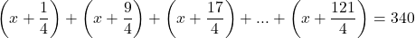  	\[ 	\left( {x + \frac{1}{4}} \right) + \left( {x + \frac{9}{4}} \right) + \left( {x + \frac{{17}}{4}} \right) + ... + \left( {x + \frac{{121}}{4}} \right) = 340 	\] 	