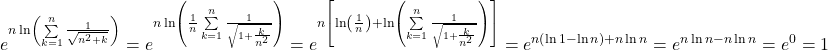 \[ 	e^{n\ln \left( {\sum\limits_{k = 1}^n {\frac{1}{{\sqrt {n^2  + k} }}} } \right)}  = e^{n\ln \left( {\frac{1}{n}\sum\limits_{k = 1}^n {\frac{1}{{\sqrt {1 + \frac{k}{{n^2 }}} }}} } \right)}  = e^{n\left[ {\ln \left( {\frac{1}{n}} \right) + \ln \left( {\sum\limits_{k = 1}^n {\frac{1}{{\sqrt {1 + \frac{k}{{n^2 }}} }}} } \right)} \right]}  = e^{n\left( {\ln 1 - \ln n} \right) + n\ln n}  = e^{n\ln n - n\ln n}  = e^0  = 1 	\] 	