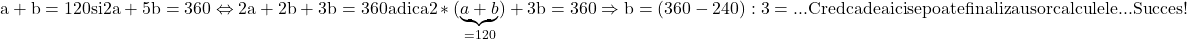 \rm{ 	a  +  b=120 si\\ 	2a+ 5b=360 \Leftrightarrow  2a+2b+3b=360 adica 2*(\underbrace{a+b}_{=120})+3b=360\\ 	                         \Rightarrow  b=(360-240) : 3= ... \\ 	Cred ca de aici se poate finaliza usor calculele ...  \\ 	                                                              Succes ! 	 	 	