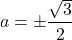 \[ 	a =  \pm \frac{{\sqrt 3 }}{2} 	\]