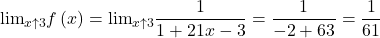 \[ 	 {\lim }\limits_{x \uparrow 3} f\left( x \right) = {\lim }\limits_{x \uparrow 3} \frac{1}{{1 + 21x - 3}} = \frac{1}{{ - 2 + 63}} = \frac{1}{{61}} 	\]