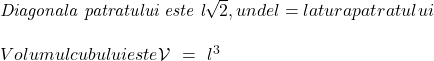  	 	\it{\bl  Diagonala patratului este l\sqrt2, unde l= latura patratului\\\;\\ Volumul cubului este   \mathcal{V}\ =\ l^3} 	