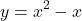 \[ 	y = x^2  - x 	\]