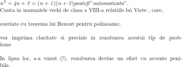  \it{n^2+4n+3 = (n+1)(n+3) poate fi "automatizata".\\\;\\ 	 	Cauta in manualele  vechi de clasa a VIII-a relatiile lui Viete , care, \\\;\\corelate cu teorema lui Bezout pentru polinoame, \\\;\\vor imprima claritate si precizie in rezolvarea acestui tip de probleme\\\;\\In lipsa lor, s-a vazut (!), rezolvarea devine un efort cu accente penibile.\bl 	 	 	