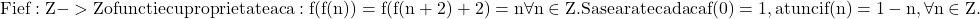  	\rm{Fie f:Z->Z o functie cu proprietatea ca : f(f(n))=f(f(n+2)+2)=n \forall n\in Z.\\ Sa se arate ca daca f(0)=1, atunci f(n)=1-n, \forall n\in Z. 	