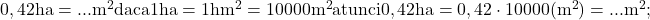 \rm{ 	0,42ha=... m^2  daca 1ha=1hm^2=10 000 m^2 \\ 	atunci  0,42ha=0,42 \cdot  10 000 (m^2)= ... m^2; 	 	 	