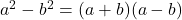  	{a}^{2} - {b}^{2} = (a+b)(a-b) 	