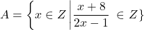  	\[ 	A = \left\{ {x \in Z\left| {\frac{{x + 8}}{{2x - 1}}} \right.} \right. \in \left. Z \right\} 	\] 	