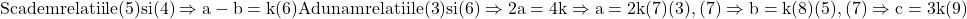 \rm{Scadem relatiile (5) si (4)\Rightarrow a-b=k  (6)\\Adunam relatiile (3) si (6)\Rightarrow2a=4k\Rightarrow a=2k   (7)\\ (3), (7)\Rightarrow b=k  (8)\\ (5), (7)\Rightarrow c=3k (9)\bl} 	 	 	