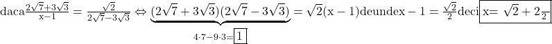 \rm{\bl\\ daca \frac{2\sqrt7+3\sqrt3}{x-1}=\frac{\sqrt2}{2\sqrt7-3\sqrt3}  \Leftrightarrow  \underbrace{(2\sqrt7+3\sqrt3)(2\sqrt7-3\sqrt3)}_{4\cdot7-9\cdot3=\fbox{1}}=\sqrt2(x-1) de unde x-1=\frac{\sqrt2}{2} deci \fbox{x= \frac{\sqrt2+2}{2}} 	 	 	