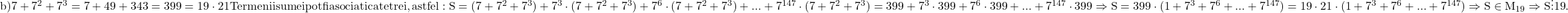 \rm{b) 7+7^2+7^3=7+49+343 =399=19\cdot 21\\Termenii sumei pot fi asociati cate trei, astfel :\\S=(7+7^2+7^3)+7^3\cdot (7+7^2+7^3)+7^6\cdot (7+7^2+7^3)+ ... +7^{147}\cdot  (7+7^2+7^3) =399+7^3\cdot 399+7^6\cdot 399 + ... +7^{147}\cdot 399\\\Rightarrow S= 399\cdot (1+7^3+7^6+ ... +7^{147}) = 19\cdot 21 \cdot (1+7^3+7^6+ ... +7^{147})\Rightarrow S\in M_{19}\Rightarrow S\vdots {19}.\bl} 	 	