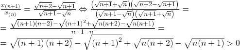  	\[ 	\begin{array}{l} 	 \frac{{x_{(n + 1)} }}{{x_{\left( n \right)} }} = \frac{{\sqrt {n + 2}  - \sqrt {n + 1} }}{{\sqrt {n + 1}  - \sqrt n }} \Leftrightarrow \frac{{\left( {\sqrt {n + 1}  + \sqrt n } \right)\left( {\sqrt {n + 2}  - \sqrt {n + 1} } \right)}}{{\left( {\sqrt {n + 1}  - \sqrt n } \right)\left( {\sqrt {n + 1}  + \sqrt n } \right)}} =  \\ 	  = \frac{{\sqrt {\left( {n + 1} \right)\left( {n + 2} \right)}  - \sqrt {\left( {n + 1} \right)^2 }  + \sqrt {n(n + 2)}  - \sqrt {n(n + 1)} }}{{n + 1 - n}} =  \\ 	  = \sqrt {\left( {n + 1} \right)\left( {n + 2} \right)}  - \sqrt {\left( {n + 1} \right)^2 }  + \sqrt {n(n + 2)}  - \sqrt {n(n + 1)}  > 0 \\ 	 \end{array} 	\] 	