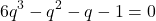 \[ 	6q^3  - q^2  - q - 1 = 0 	\]