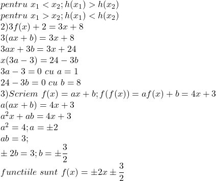 pentru\ x_1<x_2 ; h(x_1)>h(x_2)\\ 	pentru \ x_1>x_2;h(x_1)<h(x_2)\\ 	2)3f(x)+2=3x+8\\ 	3(ax+b)=3x+8\\ 	3ax+3b=3x+24\\ 	x(3a-3)=24-3b\\ 	3a-3=0\ cu\ a=1\\ 	24-3b=0\ cu\ b=8\\ 	3)Scriem\ f(x)=ax+b;f(f(x))=af(x)+b=4x+3\\ 	a(ax+b)=4x+3\\ 	a^2x+ab=4x+3\\ 	a^2=4;a=\pm{2}\\ 	ab=3;\\ 	\pm{2b}=3;b=\pm{\dfrac{3}{2}}\\ 	functiile\ sunt\ f(x)=\pm{2}x\pm{\dfrac{3}{2} 	 	