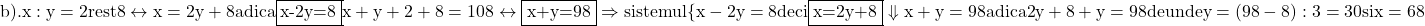 \rm{\bl\\ 	b). x : y = 2 rest 8  \leftrightarrow  x=2y+8 adica \fbox{x-2y=8}\\ 	     x+y+2+8=108              \leftrightarrow                   \fbox{x+y=98} \\ 	     \Rightarrow    sistemul   \{x - 2y = 8   deci  \fbox{x=2y+8} \Downarrow\\ 	x + y = 98       adica          2y+8 + y = 98 de unde y = (98-8) : 3 = 30\\ 	                                                                                      si x = 68 