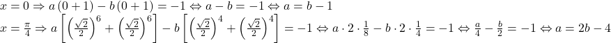 \[ 	\begin{array}{l} 	 x = 0 \Rightarrow a\left( {0 + 1} \right) - b\left( {0 + 1} \right) =  - 1 \Leftrightarrow a - b =  - 1 \Leftrightarrow a = b - 1 \\ 	 x = \frac{\pi }{4} \Rightarrow a\left[ {\left( {\frac{{\sqrt 2 }}{2}} \right)^6  + \left( {\frac{{\sqrt 2 }}{2}} \right)^6 } \right] - b\left[ {\left( {\frac{{\sqrt 2 }}{2}} \right)^4  + \left( {\frac{{\sqrt 2 }}{2}} \right)^4 } \right] =  - 1 \Leftrightarrow a \cdot 2 \cdot \frac{1}{8} - b \cdot 2 \cdot \frac{1}{4} =  - 1 \Leftrightarrow \frac{a}{4} - \frac{b}{2} =  - 1 \Leftrightarrow a = 2b - 4 \\ 	 \end{array} 	\]