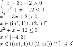  	\[ 	\begin{array}{l} 	 \left\{ \begin{array}{l} 	 x^{}  - 3x + 2 > 0 \\ 	 x^2  + x - 12 \le 0 \\ 	 \end{array} \right. \\ 	 x^2  - 3x + 2 > 0 \\ 	 x \in (\inf ,1) \cup (2,\inf ) \\ 	 x^2  + x - 12 \le 0 \\ 	 x \in [ - 4,3] \\ 	 x \in ((\inf ,1) \cup (2,\inf )) \cap [ - 4,3] \\ 	 \end{array} 	\] 	