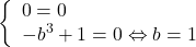 \[ 	\left\{ \begin{array}{l} 	 0 = 0 \\ 	  - b^3  + 1 = 0 \Leftrightarrow b = 1 \\ 	 \end{array} \right. 	\]