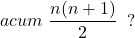 \[ 	acum\;\frac{{n(n + 1)}}{2}\;\;? 	\] 	