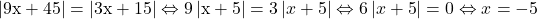  	\[ 	{\rm |9x + 45| = |3x + 15|} \Leftrightarrow {\rm 9}\left| {{\rm x + 5}} \right| = 3\left| {x + 5} \right| \Leftrightarrow 6\left| {x + 5} \right| = 0 \Leftrightarrow x =  - 5 	\] 	