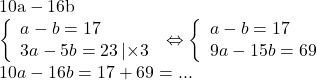  	\begin{array}{l} 	{\rm{1}}0{\rm{a}} - {\rm{16b }}\\ 	\left\{ \begin{array}{l} 	a - b = 17\\ 	3a - 5b = 23\left| { \times 3} \right. 	\end{array} \right. \Leftrightarrow \left\{ \begin{array}{l} 	a - b = 17\\ 	9a - 15b = 69 	\end{array} \right.\\ 	10a - 16b = 17 + 69 = ... 	\end{array} 	 	