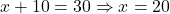 x+10=30 \Rightarrow x=20