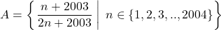  	\[ 	A = \left\{ {\left. {\frac{{n + 2003}}{{2n + 2003}}\;} \right|\;n \in \left\{ {1,2,3,..,2004} \right\}} \right\} 	\] 	