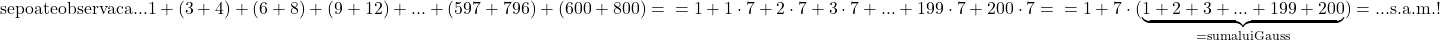 \rm{se poate observa ca ...\\ 	1+(3+4)+(6+8)+(9+12)+...+(597+796)+(600+800)= \\ 	=1+1\cdot7+2\cdot7+3\cdot7+...+199\cdot7+200\cdot7=\\ 	=1+7\cdot(\underbrace{1+2+3+...+199+200}_{=suma lui Gauss})=...   s.a.m. ! 	 	 	