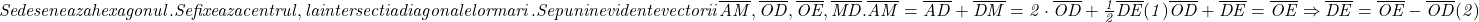  	\it{Se deseneaza hexagonul.\\\;\\Se fixeaza centrul, la intersectia diagonalelor mari.\\\;\\Se pun in evidente vectorii \overline{AM}, \overline{OD}, \overline{OE}, \overline{MD}.\\\;\\\overline{AM} = \overline{AD}+\overline{DM}=2\cdot \overline{OD}+\frac{1}{2}\overline{DE}  (1)\\\;\\\overline{OD}+\overline{DE}=\overline{OE}\Rightarrow \overline{DE} =\overline{OE}-\overline{OD}  (2)} 	 	