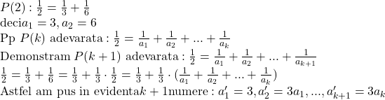  	P(2): \frac{1}{2}= \frac{1}{3}+\frac{1}{6} 	\\ 	\text{deci} a_1=3,a_2=6 	\\ 	\text{Pp } P(k) \text{ adevarata}: \frac{1}{2}= \frac{1}{a_1}+\frac{1}{a_2}+...+\frac{1}{a_k} 	\\ 	\text{Demonstram } P(k+1) \text{ adevarata}: \frac{1}{2}= \frac{1}{a_1}+\frac{1}{a_2}+...+\frac{1}{a_{k+1}} 	\\ 	\frac{1}{2}=\frac{1}{3}+\frac{1}{6}=\frac{1}{3}+\frac{1}{3}\cdot \frac{1}{2}=\frac{1}{3}+\frac{1}{3}\cdot(\frac{1}{a_1}+\frac{1}{a_2}+...+\frac{1}{a_k}) 	\\ 	\text{Astfel am pus in evidenta} k+1 \text{numere}:a'_1=3,a'_2=3a_1,...,a'_{k+1}=3a_k 	